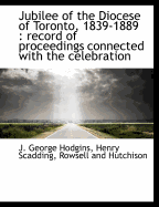 Jubilee of the Diocese of Toronto, 1839-1889: Record of Proceedings Connected with the Celebration of the Jubilee, Nov. 21st to the 28th, 1889, Inclusive