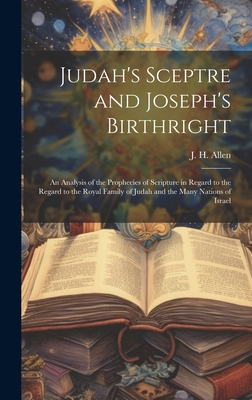 Judah's Sceptre and Joseph's Birthright; an Analysis of the Prophecies of Scripture in Regard to the Regard to the Royal Family of Judah and the Many Nations of Israel - Allen, J H (John Harden) 1847- (Creator)