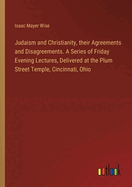 Judaism and Christianity, their Agreements and Disagreements. A Series of Friday Evening Lectures, Delivered at the Plum Street Temple, Cincinnati, Ohio