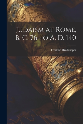 Judaism at Rome, B. C. 76 to A. D. 140 - Huidekoper, Frederic