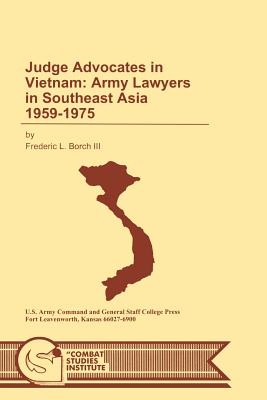 Judge Advocates in Vietnam: Army Lawyers in Southeast Asia 1959-1975 - Borch, Frederic L, and Combat Studies Institute, and U S Department of the Army