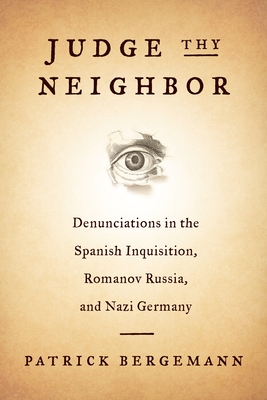 Judge Thy Neighbor: Denunciations in the Spanish Inquisition, Romanov Russia, and Nazi Germany - Bergemann, Patrick