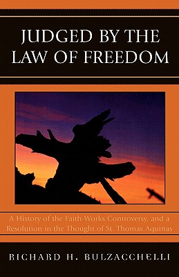 Judged by the Law of Freedom: A History of the Faith-Works Controversy, and a Resolution in the Thought of St. Thomas Aquinas - Bulzacchelli, Richard H