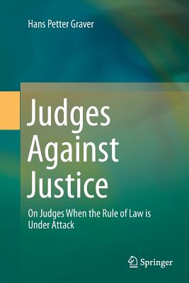 Judges Against Justice: On Judges When the Rule of Law Is Under Attack - Graver, Hans Petter