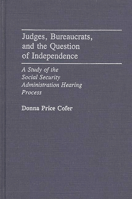 Judges, Bureaucrats, and the Question of Independence: A Study of the Social Security Adminstration Hearing Process - Cofer, M Donna Price, and Cofer, Donna Price, and Price Cofer, Donna