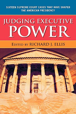 Judging Executive Power: Sixteen Supreme Court Cases that Have Shaped the American Presidency - Ellis, Richard J