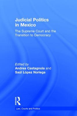 Judicial Politics in Mexico: The Supreme Court and the Transition to Democracy - Castagnola, Andrea (Editor), and Lopez Noriega, Saul (Editor)