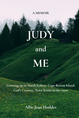 Judy and Me: Growing up in North Sydney, Cape Breton Island, God's Country, Nova Scotia in the 1950s. What a Memory!! - Hannah, A B (Contributions by), and Hodder, Allie Jean