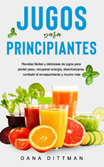 Jugos para principiantes: Recetas fciles y deliciosas de jugos para perder peso, recuperar energ?a, desintoxicarse, combatir el envejecimiento y mucho ms