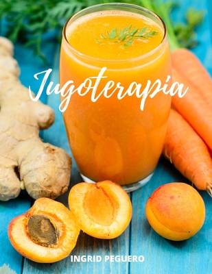 Jugoterapia: Zumos y Batidos Veganos Deliciosos para Disfrutar, Nutrir, Curar, Desintoxicar y Mantener el Cuerpo con Salud - Peguero, Ingrid