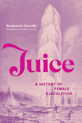 Juice: A History of Female Ejaculation - Haerdle, Stephanie, and Lauffer, Elisabeth (Translated by)