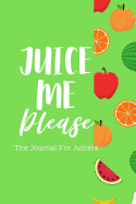 Juice Me Please The Journal For Juicers: The perfect place to keep track of your daily juicing activity!