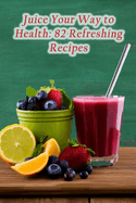 Juice Your Way to Health: 82 Refreshing Recipes