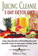 Juicing Cleanse 3 Day Detox Diet: Easy 3 Day Diet Plan with Healthy Juices and Smoothie Recipes to Stop Sugar Cravings, Boost Energy and Feel Great