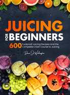 Juicing for Beginners: 600 Foolproof Juicing Recipes and the Complete Crash Course to Juicing with to Lose Weight, Gain energy, Anti-age, Detox, Fight Disease, and Live Long