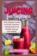 Juicing for Beginners: The Ultimate Guide to Fresh, Nutrient-Packed Juices for Health, Energy, and Vitality