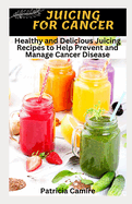 Juicing for Cancer: Healthy and Delicious Juicing Recipes to Help Prevent and Manage Cancer Disease