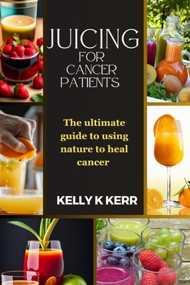 Juicing for Cancer Patients: The ultimate guide to using nature to heal cancer - Kerr, Kelly K