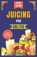 Juicing for Colitis: 40 Essential and Easy-to-Make Nutrient-Rich Juice Blends for Crohn's, IBD, and Ulcerative Colitis Disease Management