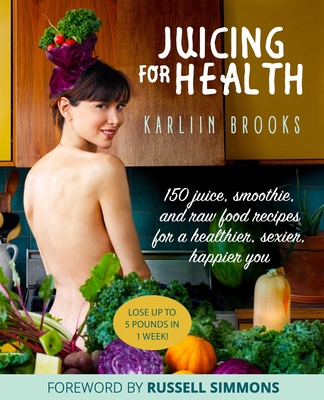 Juicing for Health: 150 Juice, Smoothie, and Raw Food Recipes for a Healthier, Sexier, Happier You - Brooks, Karliin