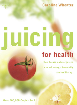 Juicing for Health: How to Use Natural Juices to Boost Energy, Immunity and Wellbeing - Wheater, Caroline