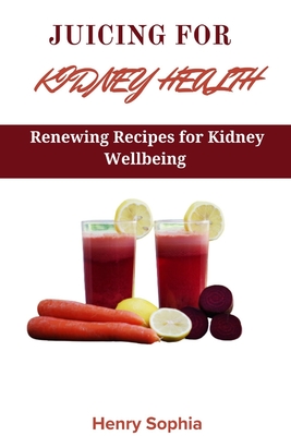 Juicing for Kidney Health: Renewing Recipes for Kidney Wellbeing - Sophia, Henry