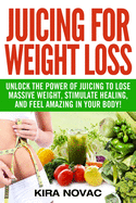 Juicing for Weight Loss: Unlock the Power of Juicing to Lose Massive Weight, Stimulate Healing, and Feel Amazing in Your Body