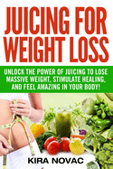 Juicing for Weight Loss: Unlock the Power of Juicing to Lose Massive Weight, Stimulate Healing, and Feel Amazing in Your Body