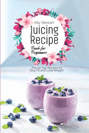 Juicing Recipe Book for Beginners: The 50 Top Recipes to Stay Fit and Lose Weight