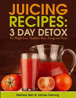 Juicing Recipes; 3 Day Detox For Weight Loss - Bell, Melissa, and DeLong, James