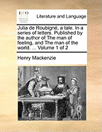 Julia de Roubign, a Tale. in a Series of Letters. Published by the Author of the Man of Feeling, and the Man of the World. ... Volume 2 of 2