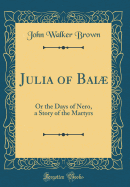 Julia of Bai: Or the Days of Nero, a Story of the Martyrs (Classic Reprint)