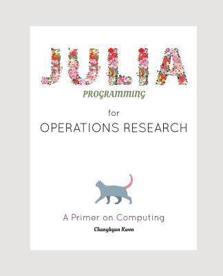 Julia Programming for Operations Research: A Primer on Computing - Kwon, Changhyun