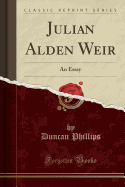 Julian Alden Weir: An Essay (Classic Reprint)