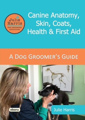 Julie Harris Dog Grooming Education: A Groomer's Guide - Canine Anatomy, Skin, Coats, Health and First Aid - Harris, Julie, and Hargraves, Joanne