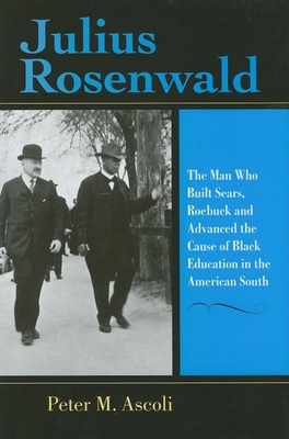 Julius Rosenwald: The Man Who Built Sears, Roebuck and Advanced the Cause of Black Education in the American South - Ascoli, Peter M