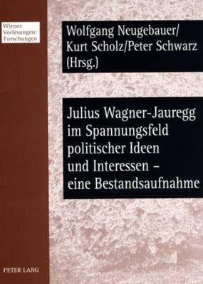 Julius Wagner-Jauregg Im Spannungsfeld Politischer Ideen Und Interessen - Eine Bestandsaufnahme: Beitraege Des Workshops Vom 6./7. November 2006 Im Wiener Rathaus - Neugebauer, Wolfgang (Editor), and Scholz, Kurt (Editor), and Schwarz, Peter (Editor)