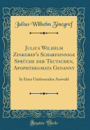 Julius Wilhelm Zinkgref's Scharfsinnige Spr?che Der Teutschen, Apophthegmata Genannt: In Einer Umfassenden Auswahl (Classic Reprint)