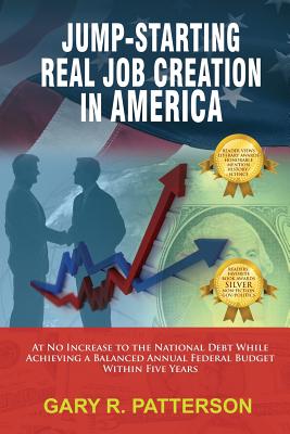 Jump-Starting Real Job Creation in America; At No Increase to the National Debt While Achieving a Balanced Annual Federal Budget Within Five Years - Patterson, Gary R