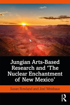 Jungian Arts-Based Research and "The Nuclear Enchantment of New Mexico" - Rowland, Susan, and Weishaus, Joel