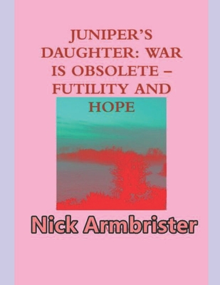 Juniper's Daughter: War Is Obsolete - Futility And Hope - Armbrister, Nick