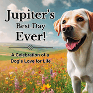 Jupiter's Best Day Ever!: A Celebration of a Dog's Love for Life