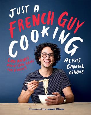 Just a French Guy Cooking: Easy Recipes and Kitchen Hacks for Rookies - Anouz, Alexis Gabriel, and Oliver, Jamie (Foreword by)