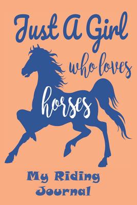 "Just a Girl Who Loves Horses" My Riding Journal: Get the Most out of Your Riding: Record your lesson, devise a practice plan, horse care plan, set riding goals and lots more - Wise Books, Maria