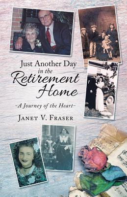 Just Another Day in the Retirement Home: A Journey of the Heart - Fraser, Janet V