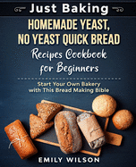 Just Baking: Homemade Yeast, No Yeast Quick Bread Recipes Cookbook for Beginners. Start Your Own Bakery with This Bread Making Bible
