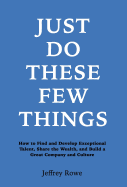 Just Do These Few Things: How to Find and Develop Exceptional Talent, Share the Wealth, and Build a Great Company and Culture