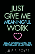 Just Give Me Meaningful Work: Escape Your Exhausting Job and Start Making a Difference