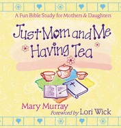 Just Mom and Me Having Tea: A Fun Bible Study for Mothers and Daughters