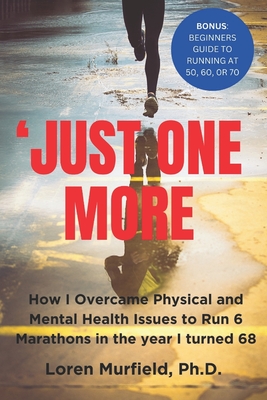 'Just One More: How I Overcame Physical and Mental Health Issues to Run 6 Marathons in the Year I Turned 68. - Murfield, Loren